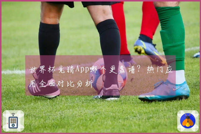 世界杯竞猜App哪个更靠谱？热门应用全面对比分析