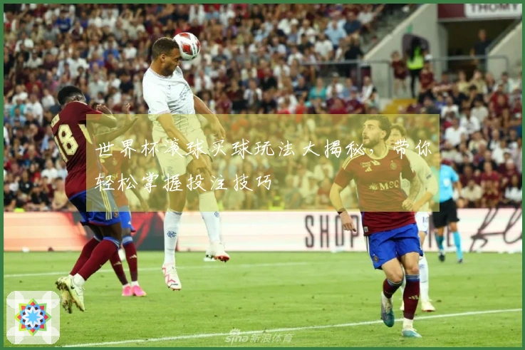 世界杯滚球买球玩法大揭秘，带你轻松掌握投注技巧