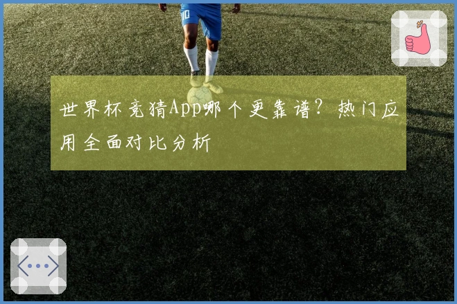 世界杯竞猜App哪个更靠谱？热门应用全面对比分析