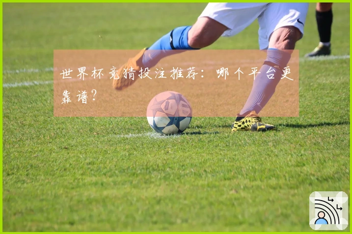 世界杯竞猜投注推荐：哪个平台更靠谱？