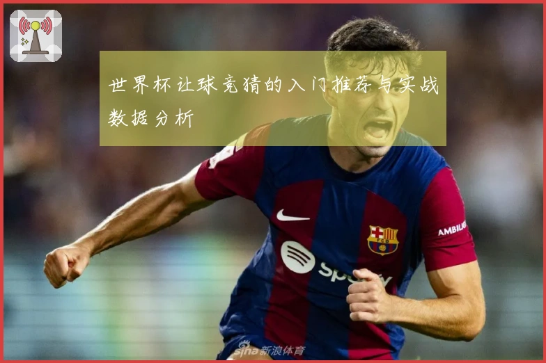 世界杯让球竞猜的入门推荐与实战数据分析