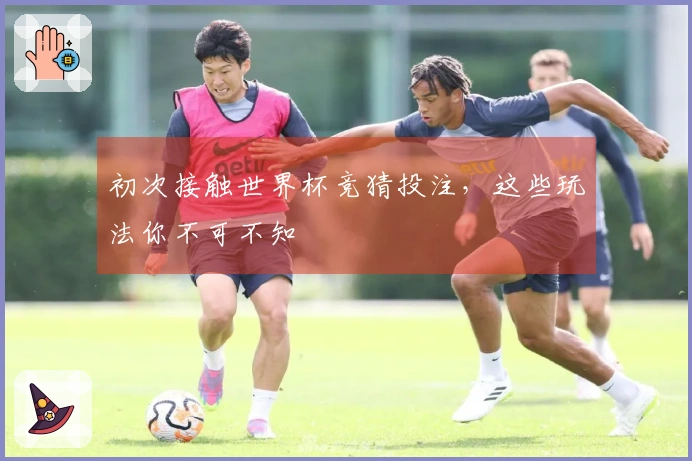 初次接触世界杯竞猜投注，这些玩法你不可不知