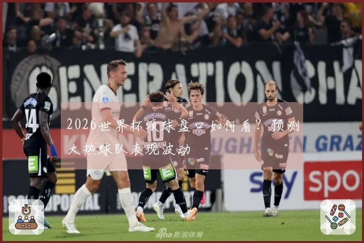 2026世界杯滚球盘口如何看？预测大热球队表现波动