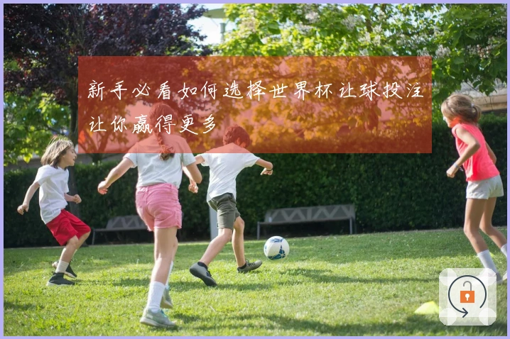 新手必看如何选择世界杯让球投注让你赢得更多
