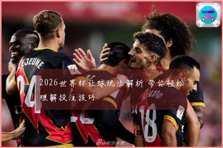 2026世界杯让球玩法解析 带你轻松理解投注技巧