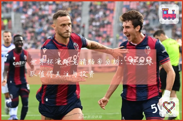 世界杯滚球竞猜赔率分析：哪些球队值得关注与投资