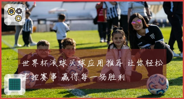 世界杯滚球买球应用推荐 让你轻松掌控赛事 赢得每一场胜利