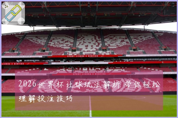 2026世界杯让球玩法解析 带你轻松理解投注技巧