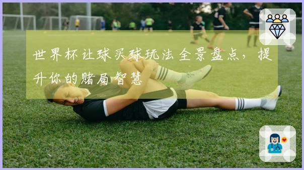世界杯让球买球玩法全景盘点，提升你的赌局智慧